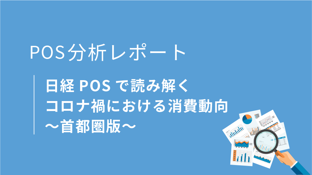 POS分析レポート「日経POSで読み解く コロナ禍における消費動向～首都圏版～」