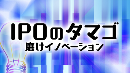 IPOのタマゴ～磨けイノベーション